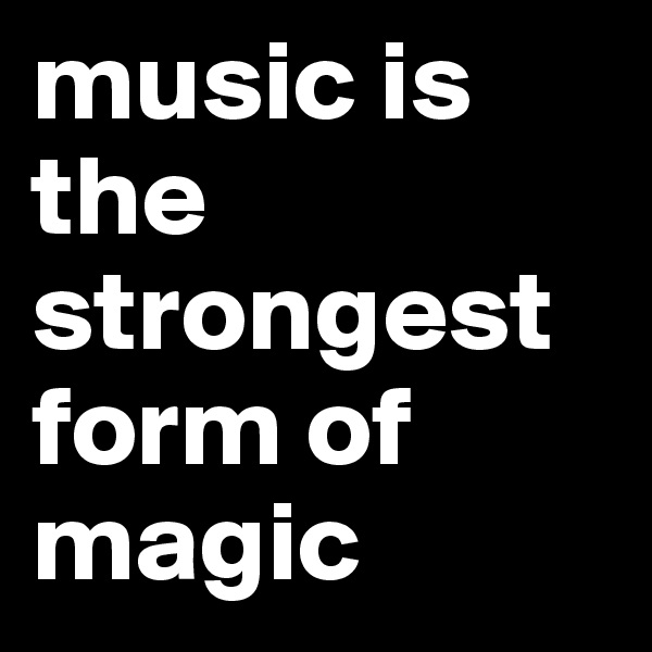 music is the strongest
form of
magic