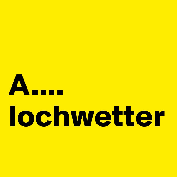 

A....
lochwetter
