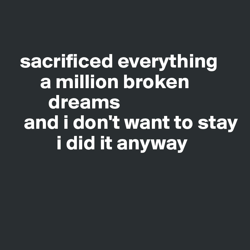 

  sacrificed everything       
       a million broken    
         dreams 
   and i don't want to stay
           i did it anyway


