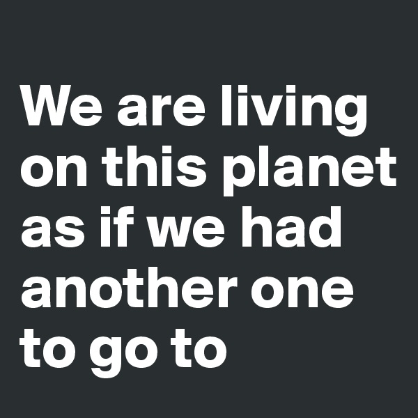 
We are living on this planet as if we had another one to go to