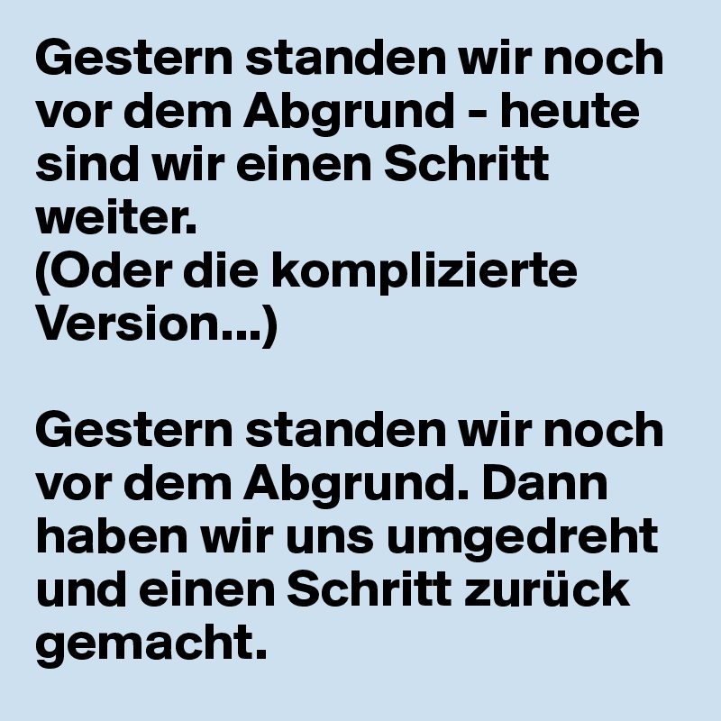Gestern standen wir noch vor dem Abgrund - heute sind wir einen Schritt weiter. 
(Oder die komplizierte Version...)

Gestern standen wir noch vor dem Abgrund. Dann haben wir uns umgedreht und einen Schritt zurück gemacht.