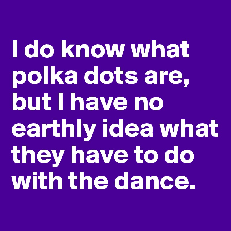 
I do know what polka dots are, but I have no earthly idea what they have to do with the dance. 