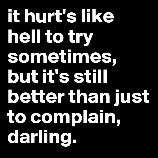 it hurt's like hell to try sometimes, 
but it's still better than just to complain, darling.