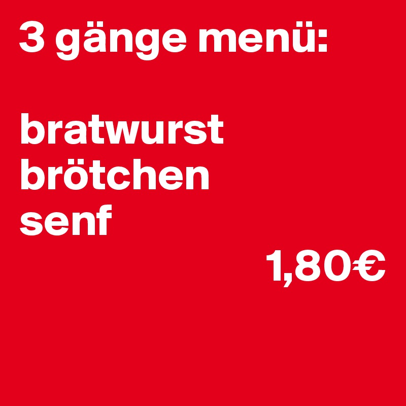3 gänge menü:

bratwurst
brötchen
senf         
                           1,80€

