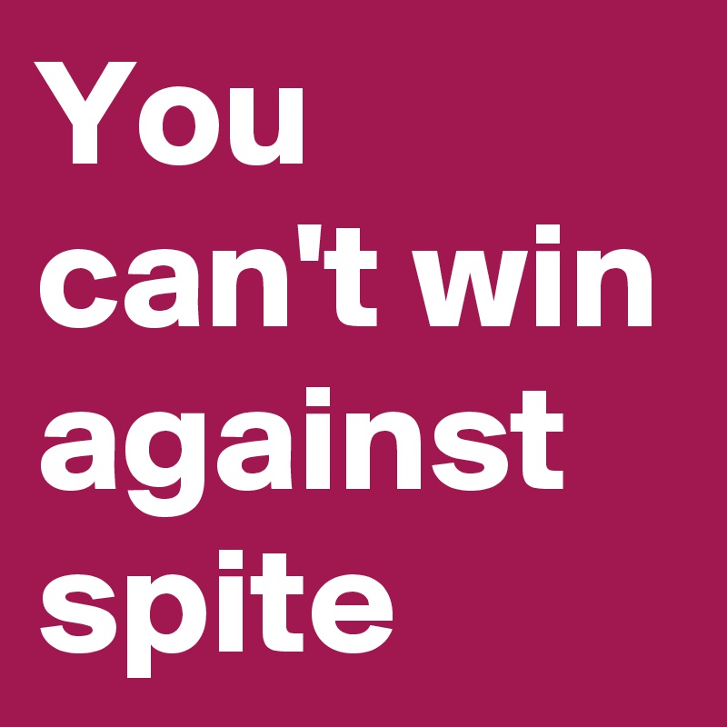 You can't win against spite