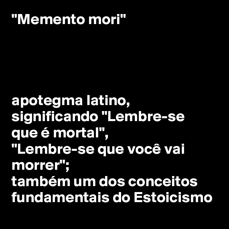 "Memento mori" 




apotegma latino, 
significando "Lembre-se que é mortal", 
"Lembre-se que você vai morrer"; 
também um dos conceitos fundamentais do Estoicismo