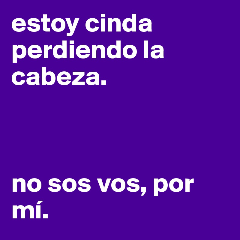 estoy cinda perdiendo la cabeza. 



no sos vos, por mí. 