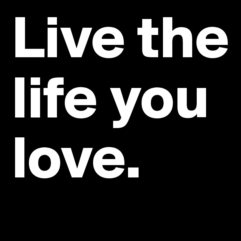 Live the life you love. - Post by MrJoeBanks on Boldomatic