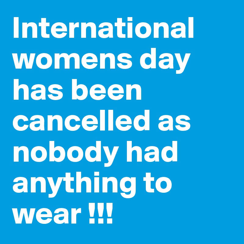 International womens day has been cancelled as nobody had anything to wear !!!