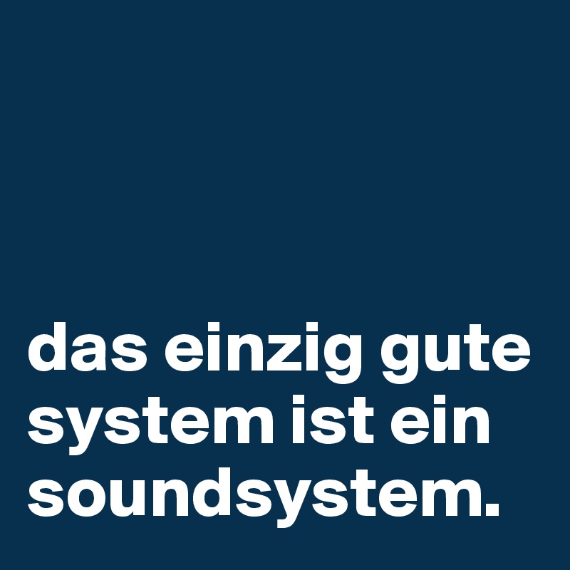



das einzig gute system ist ein soundsystem.