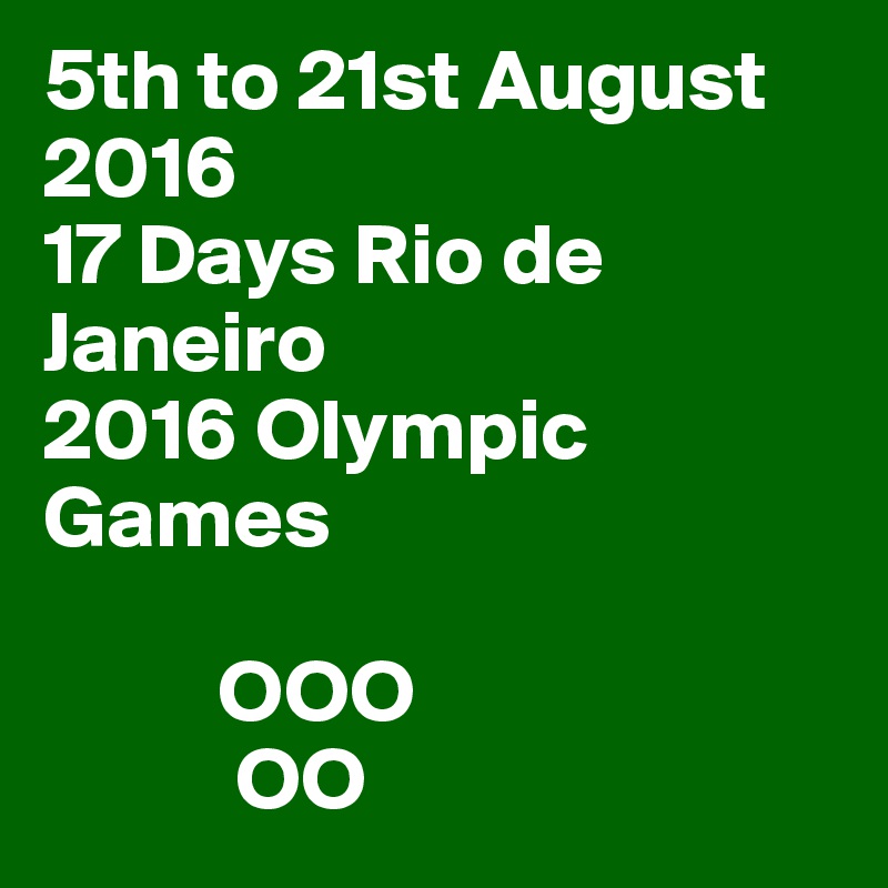 5th to 21st August 2016
17 Days Rio de Janeiro
2016 Olympic Games

          OOO
           OO