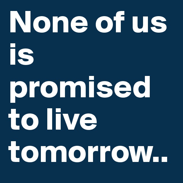 None of us is promised to live tomorrow..
