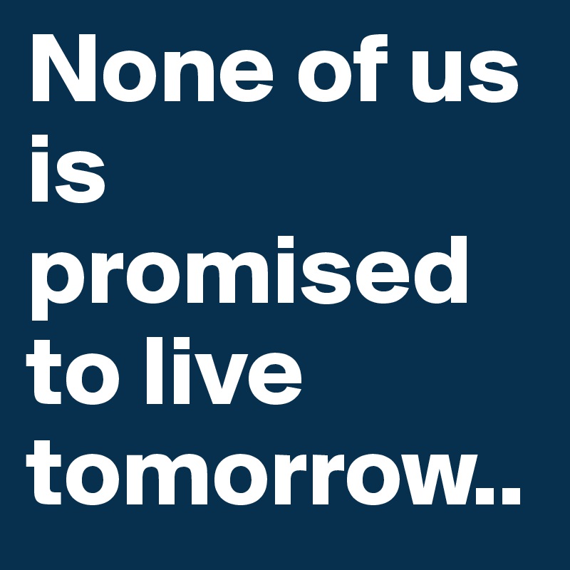 None of us is promised to live tomorrow..