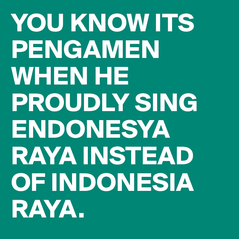 YOU KNOW ITS PENGAMEN WHEN HE PROUDLY SING ENDONESYA RAYA INSTEAD OF INDONESIA RAYA.