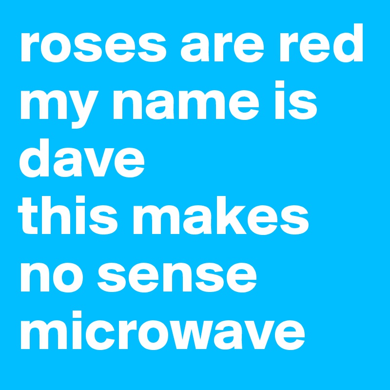 roses are red
my name is dave
this makes no sense
microwave