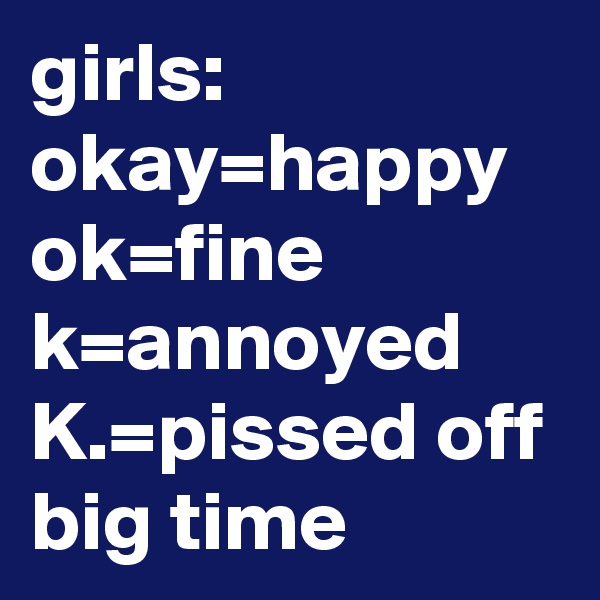 girls:
okay=happy
ok=fine
k=annoyed
K.=pissed off big time