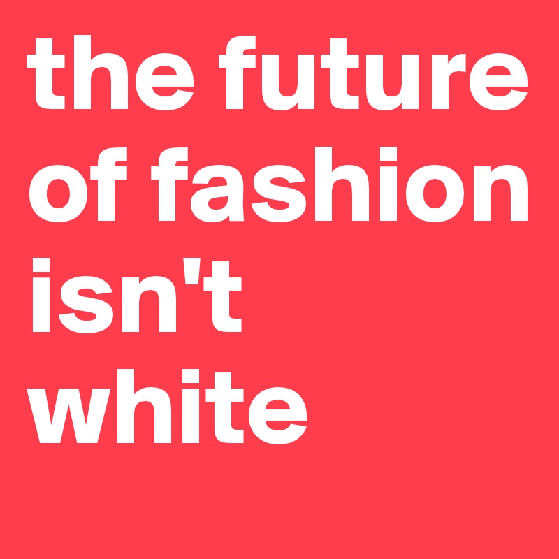 the future of fashion isn't white 