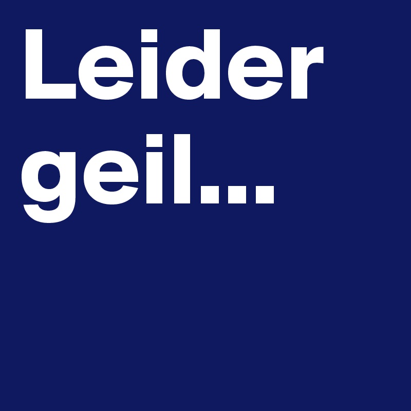 Leider geil...