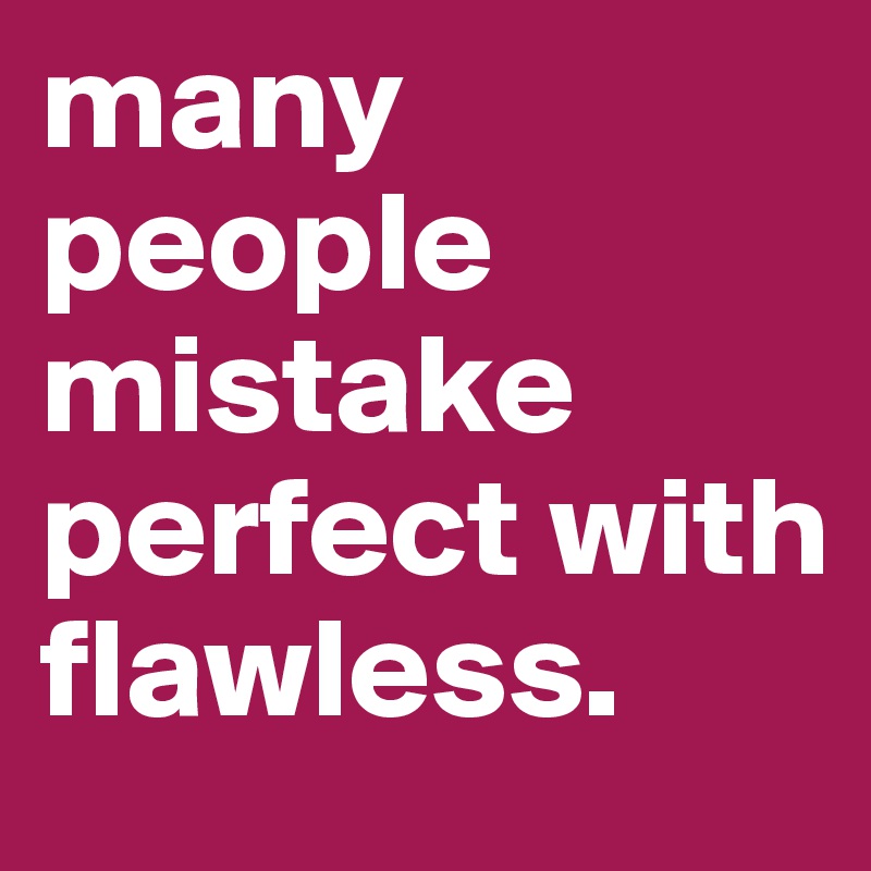 many people mistake perfect with flawless.