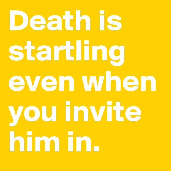 Death is startling even when you invite him in.