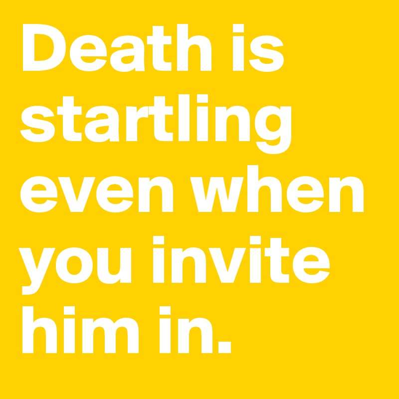 Death is startling even when you invite him in.