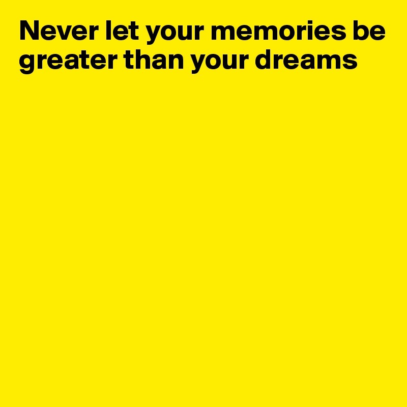 Never let your memories be greater than your dreams









