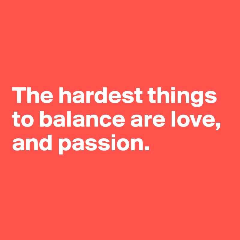 


The hardest things to balance are love, and passion. 


