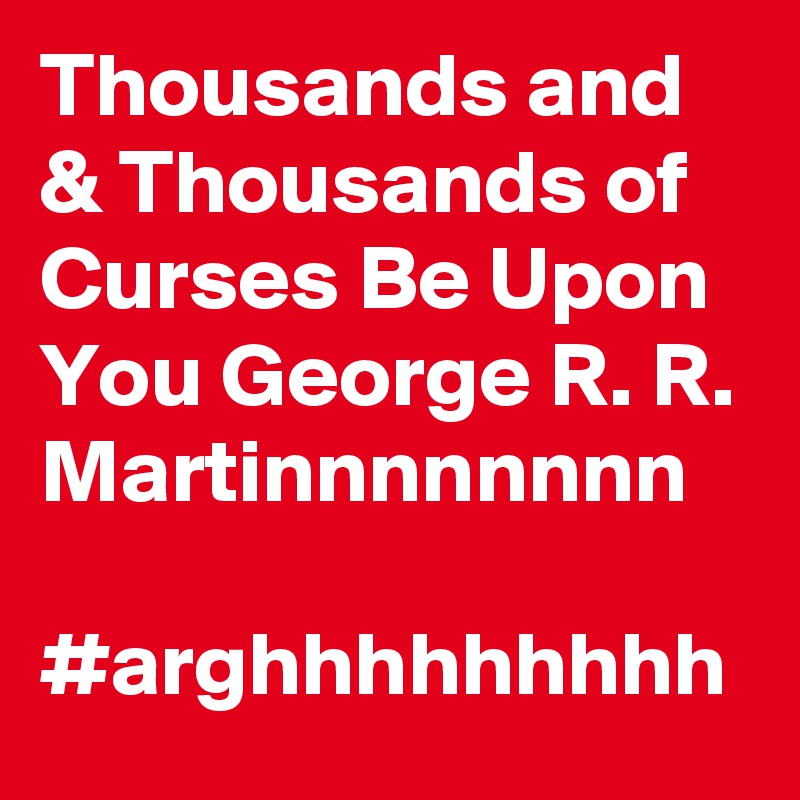 Thousands and & Thousands of Curses Be Upon You George R. R. Martinnnnnnnn 

#arghhhhhhhhh