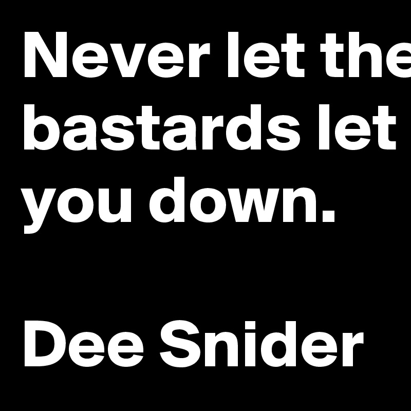 Never let the bastards let you down.

Dee Snider