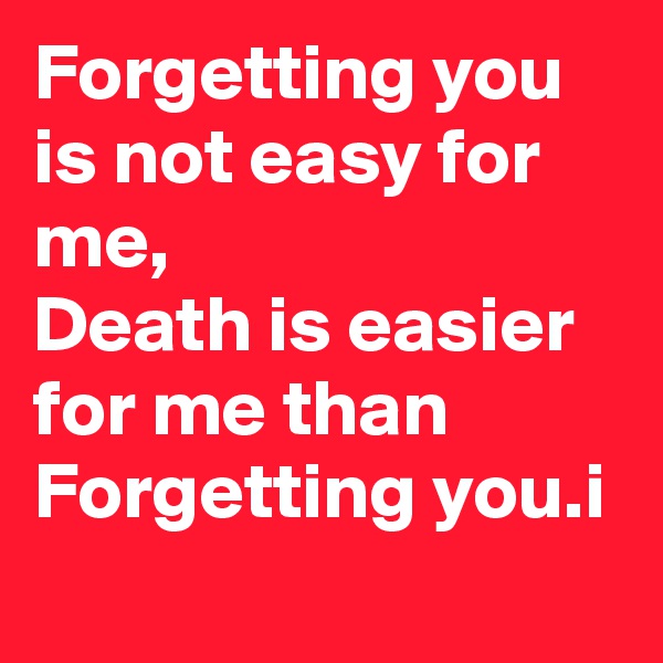 Forgetting you is not easy for me,
Death is easier for me than Forgetting you.i