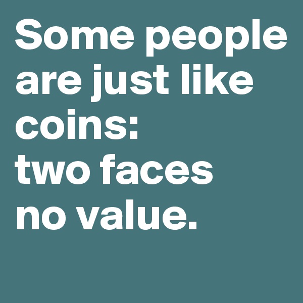 Some people are just like coins: 
two faces
no value.