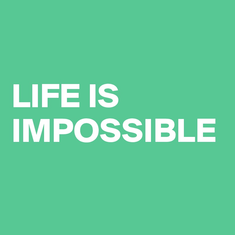 

LIFE IS IMPOSSIBLE

