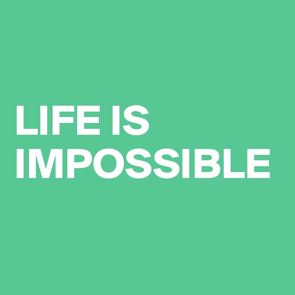 

LIFE IS IMPOSSIBLE

