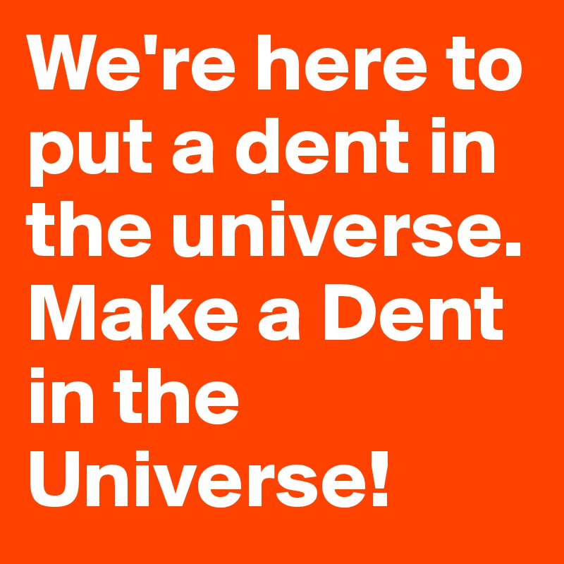 We're here to put a dent in the universe. Make a Dent in the Universe!