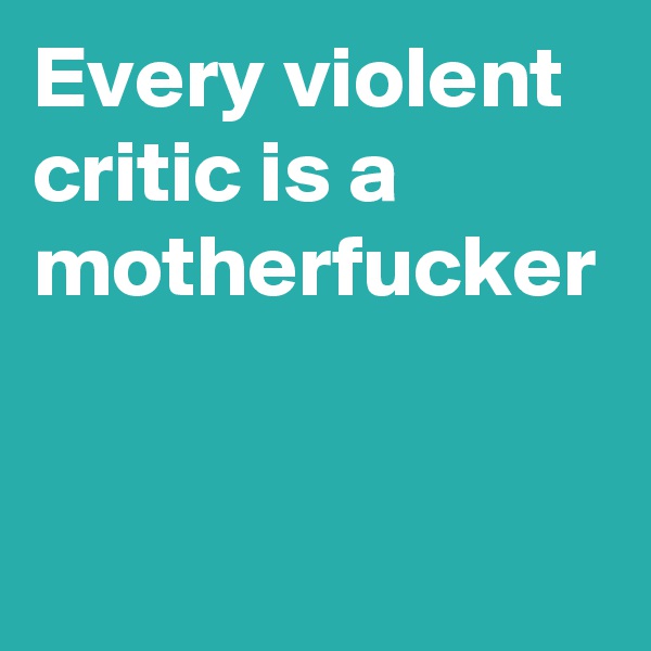 Every violent critic is a motherfucker