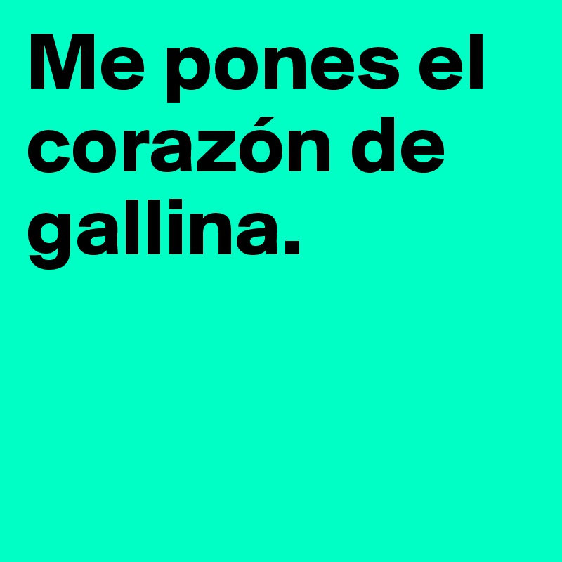 Me pones el corazón de gallina.


