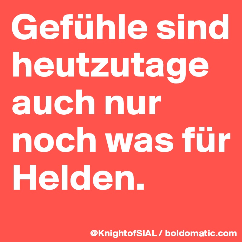 Gefühle sind heutzutage auch nur noch was für Helden. 