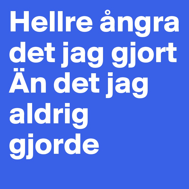 Hellre ångra det jag gjort
Än det jag aldrig gjorde