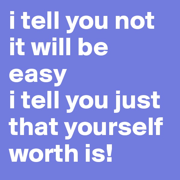 i tell you not it will be easy
i tell you just that yourself worth is!