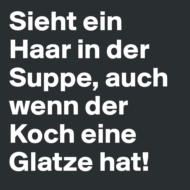 Sieht ein Haar in der Suppe, auch wenn der Koch eine Glatze hat! 