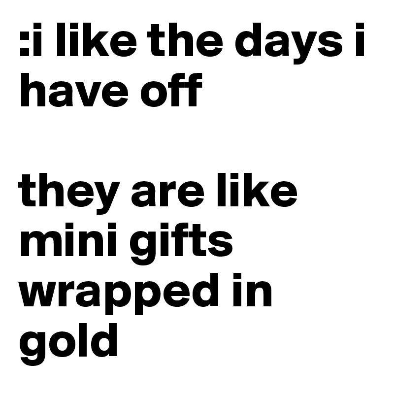 :i like the days i have off

they are like mini gifts wrapped in gold 