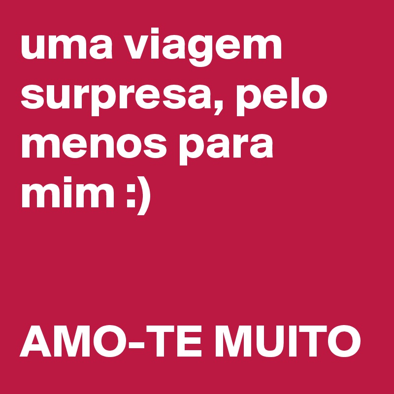 uma viagem surpresa, pelo menos para mim :)


AMO-TE MUITO