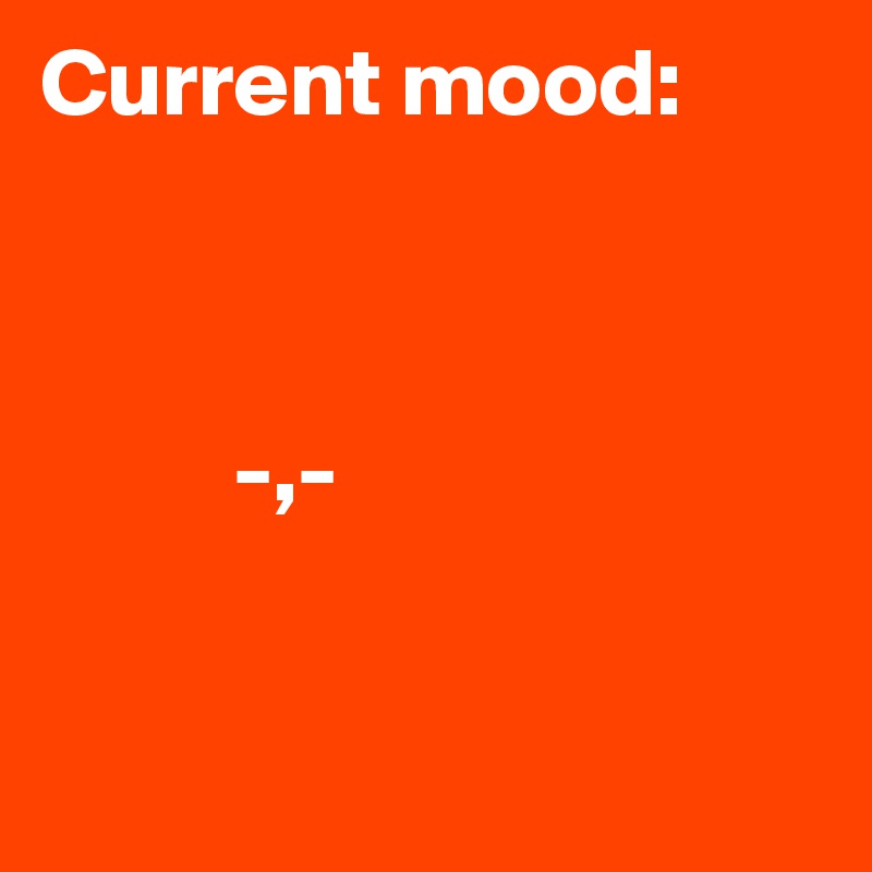 Current mood:


 
          -,-


