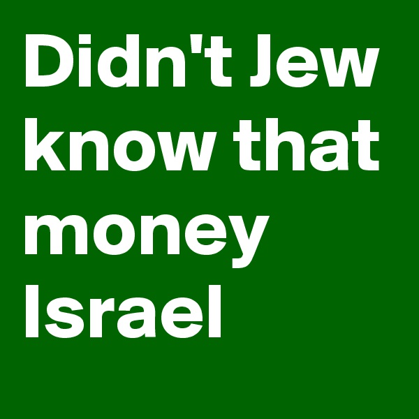Didn't Jew know that money Israel
