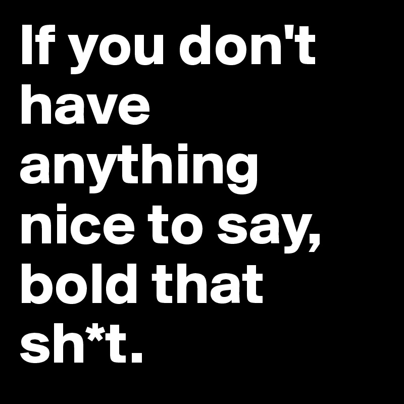 If you don't have anything nice to say, bold that sh*t.