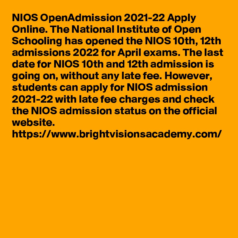NIOS OpenAdmission 2021-22 Apply Online. The National Institute of Open Schooling has opened the NIOS 10th, 12th admissions 2022 for April exams. The last date for NIOS 10th and 12th admission is going on, without any late fee. However, students can apply for NIOS admission 2021-22 with late fee charges and check the NIOS admission status on the official website.
https://www.brightvisionsacademy.com/

