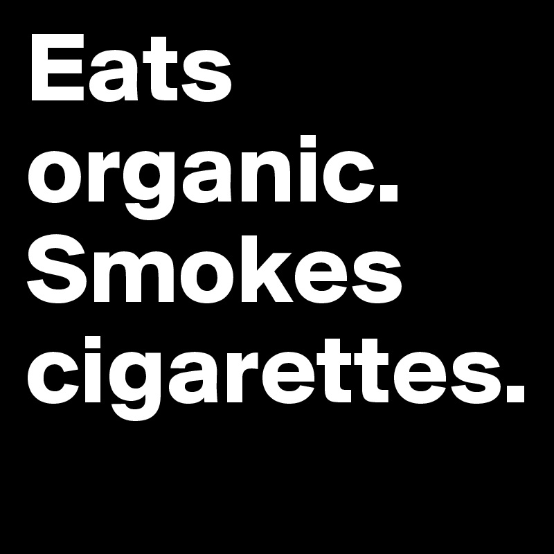 Eats organic. Smokes cigarettes. 