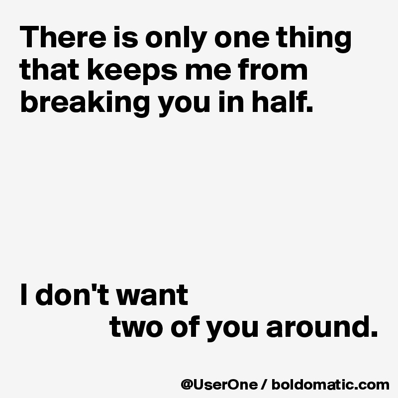 There is only one thing that keeps me from breaking you in half.





I don't want
              two of you around.