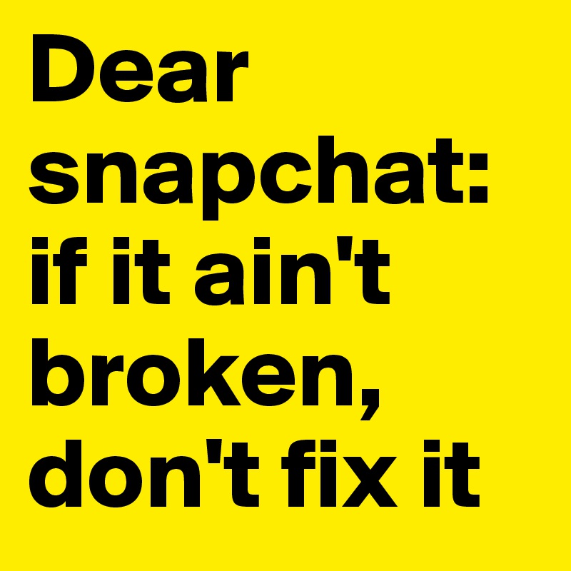 Dear
snapchat: if it ain't broken, don't fix it