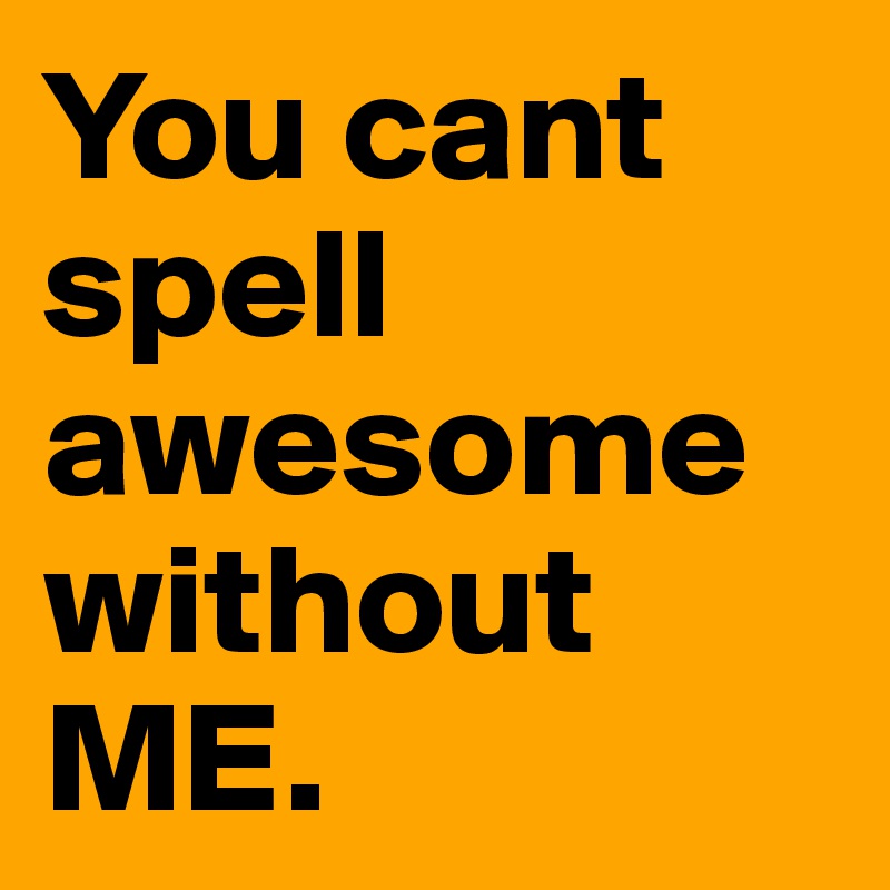 You cant spell awesome without ME.